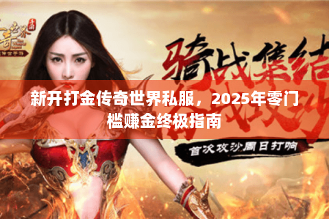 新开打金传奇世界私服，2025年零门槛赚金终极指南