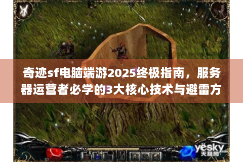 奇迹sf电脑端游2025终极指南，服务器运营者必学的3大核心技术与避雷方案