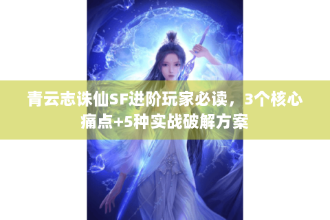 青云志诛仙SF进阶玩家必读，3个核心痛点+5种实战破解方案