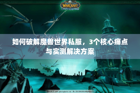如何破解魔兽世界私服，3个核心痛点与实测解决方案