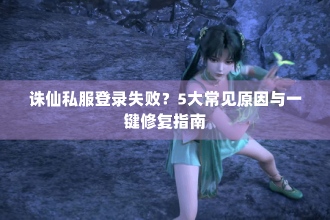 诛仙私服登录失败？5大常见原因与一键修复指南