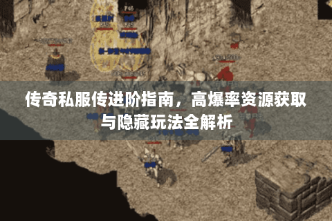 传奇私服传进阶指南，高爆率资源获取与隐藏玩法全解析