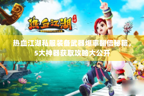 热血江湖私服装备武器爆率翻倍秘籍，5大神器获取攻略大公开