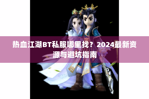 热血江湖BT私服哪里找？2024最新资源与避坑指南