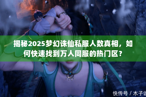 揭秘2025梦幻诛仙私服人数真相，如何快速找到万人同服的热门区？