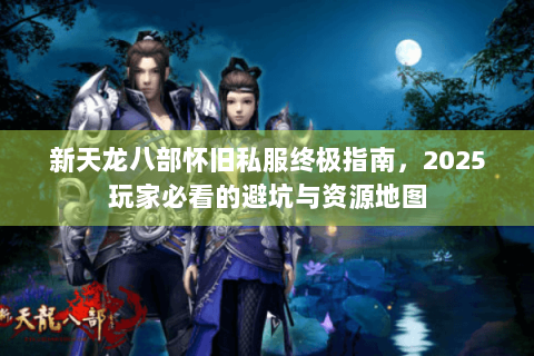 新天龙八部怀旧私服终极指南，2025玩家必看的避坑与资源地图