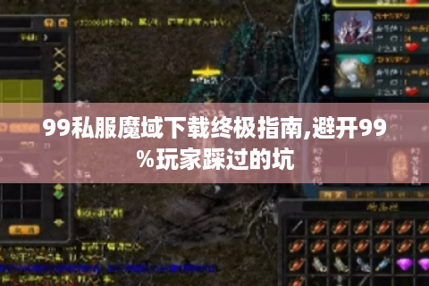 99私服魔域下载终极指南,避开99%玩家踩过的坑