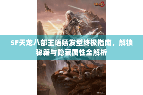 SF天龙八部王语嫣发型终极指南，解锁秘籍与隐藏属性全解析
