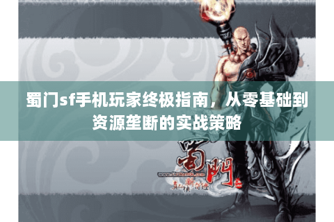 蜀门sf手机玩家终极指南，从零基础到资源垄断的实战策略