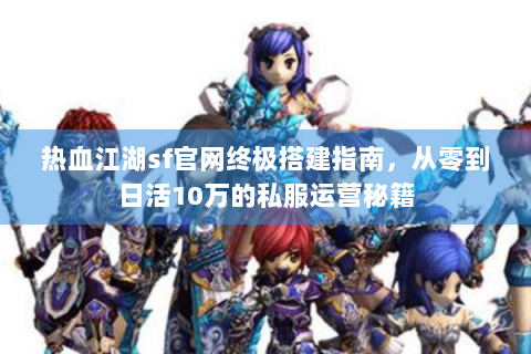 热血江湖sf官网终极搭建指南，从零到日活10万的私服运营秘籍