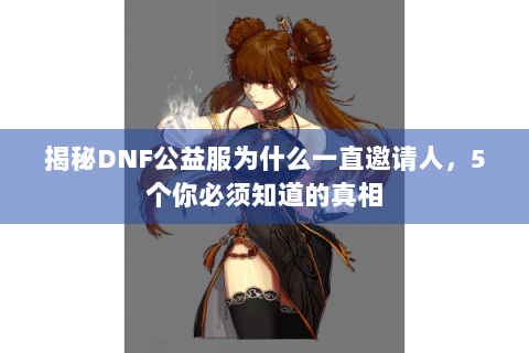 揭秘DNF公益服为什么一直邀请人，5个你必须知道的真相