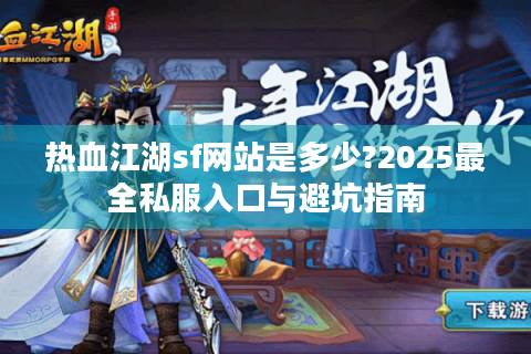 热血江湖sf网站是多少?2025最全私服入口与避坑指南