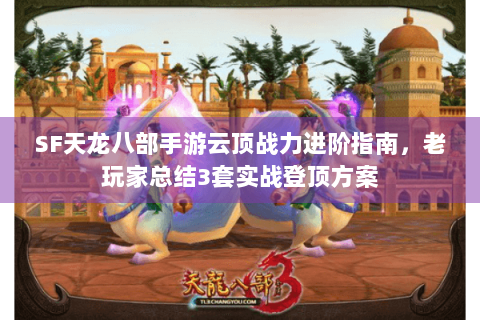 SF天龙八部手游云顶战力进阶指南，老玩家总结3套实战登顶方案