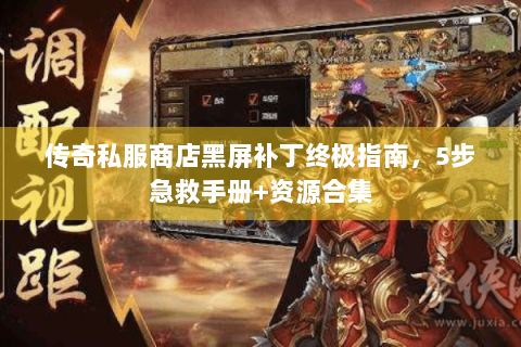 传奇私服商店黑屏补丁终极指南，5步急救手册+资源合集