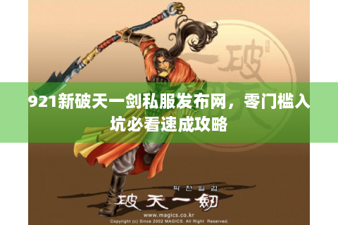 921新破天一剑私服发布网，零门槛入坑必看速成攻略