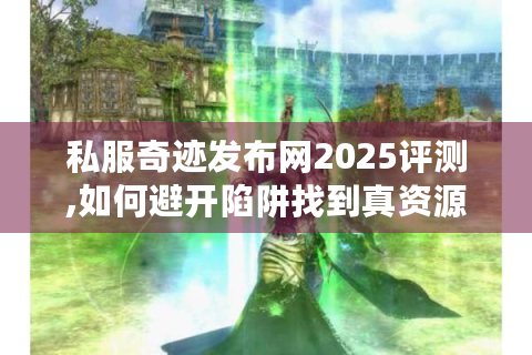 私服奇迹发布网2025评测,如何避开陷阱找到真资源?