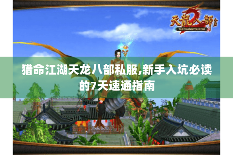 猎命江湖天龙八部私服,新手入坑必读的7天速通指南