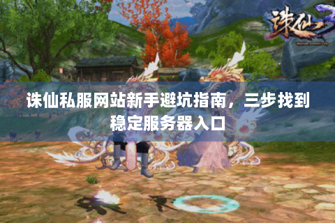 诛仙私服网站新手避坑指南，三步找到稳定服务器入口