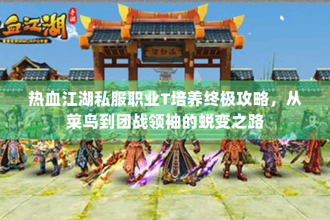 热血江湖私服职业T培养终极攻略，从菜鸟到团战领袖的蜕变之路