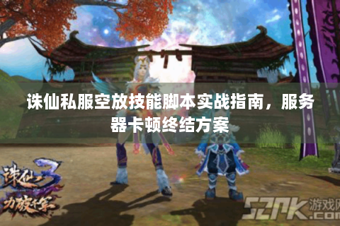 诛仙私服空放技能脚本实战指南，服务器卡顿终结方案