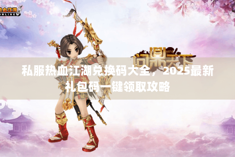 私服热血江湖兑换码大全，2025最新礼包码一键领取攻略