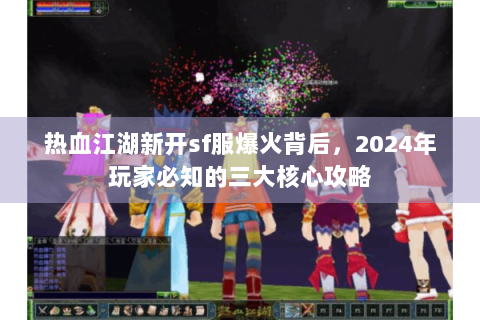 热血江湖新开sf服爆火背后，2024年玩家必知的三大核心攻略