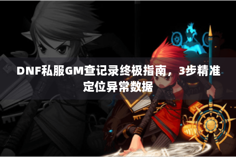DNF私服GM查记录终极指南，3步精准定位异常数据