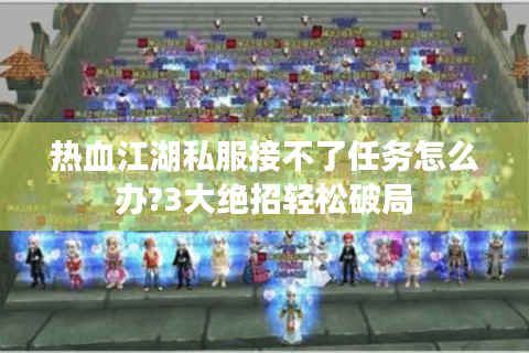 热血江湖私服接不了任务怎么办?3大绝招轻松破局