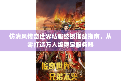 仿清风传奇世界私服终极搭建指南，从零打造万人级稳定服务器
