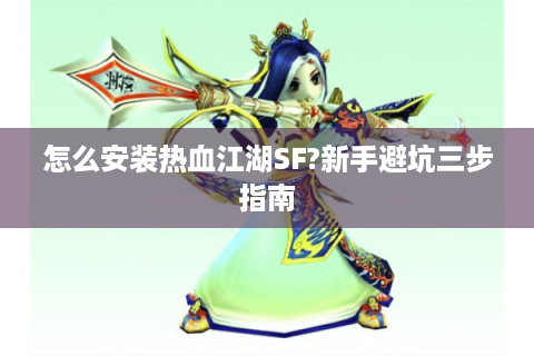 怎么安装热血江湖SF?新手避坑三步指南