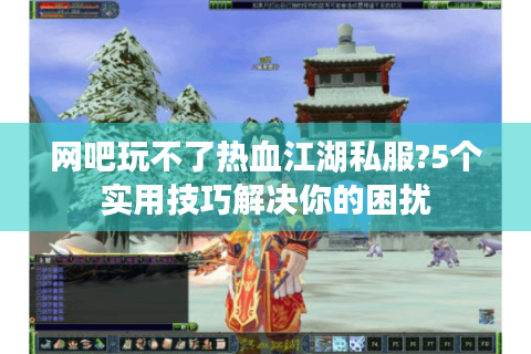 网吧玩不了热血江湖私服?5个实用技巧解决你的困扰