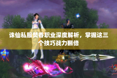 诛仙私服焚香职业深度解析，掌握这三个技巧战力翻倍