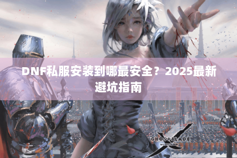 DNF私服安装到哪最安全？2025最新避坑指南