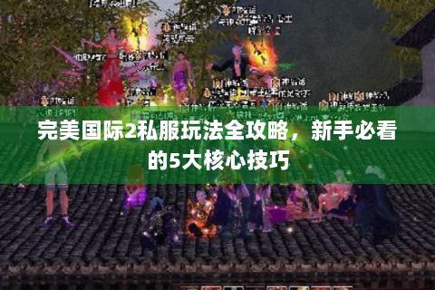 完美国际2私服玩法全攻略，新手必看的5大核心技巧