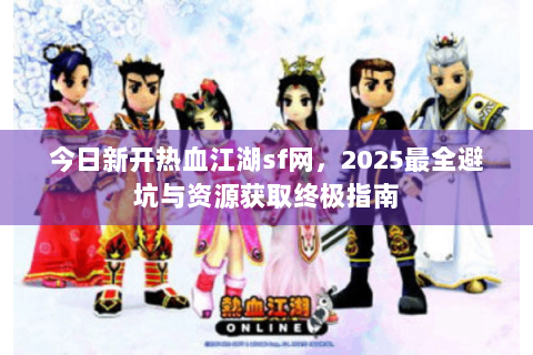 今日新开热血江湖sf网，2025最全避坑与资源获取终极指南