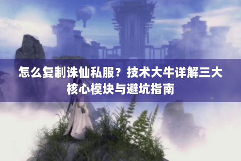 怎么复制诛仙私服？技术大牛详解三大核心模块与避坑指南