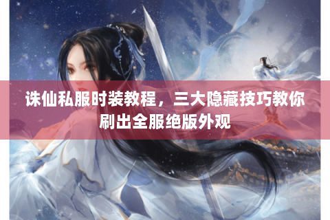 诛仙私服时装教程，三大隐藏技巧教你刷出全服绝版外观