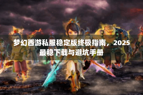梦幻西游私服稳定版终极指南，2025最稳下载与避坑手册