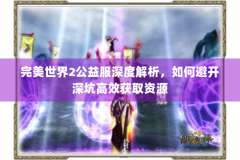 完美世界2公益服深度解析，如何避开深坑高效获取资源
