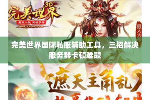 完美世界国际私服辅助工具，三招解决服务器卡顿难题