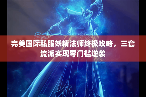 完美国际私服妖精法师终极攻略，三套流派实现零门槛逆袭