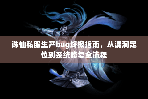诛仙私服生产bug终极指南，从漏洞定位到系统修复全流程