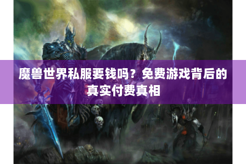 魔兽世界私服要钱吗？免费游戏背后的真实付费真相