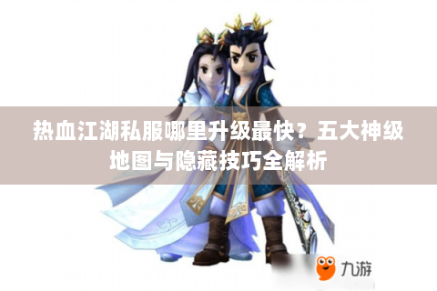 热血江湖私服哪里升级最快？五大神级地图与隐藏技巧全解析