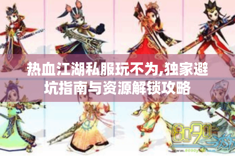 热血江湖私服玩不为,独家避坑指南与资源解锁攻略
