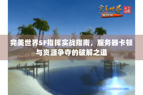 完美世界SF指挥实战指南，服务器卡顿与资源争夺的破解之道