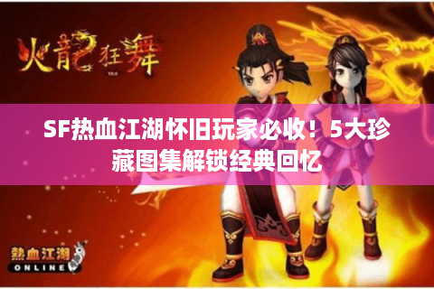 SF热血江湖怀旧玩家必收！5大珍藏图集解锁经典回忆