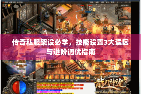 传奇私服架设必学，技能设置3大误区与进阶调优指南