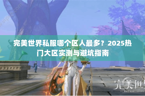 完美世界私服哪个区人最多？2025热门大区实测与避坑指南