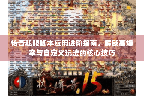 传奇私服脚本应用进阶指南，解锁高爆率与自定义玩法的核心技巧